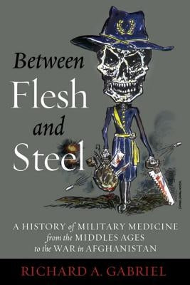 Between Flesh and Steel: A History of Military Medicine from the Middle Ages to the War in Afghanistan by Gabriel, Richard A.