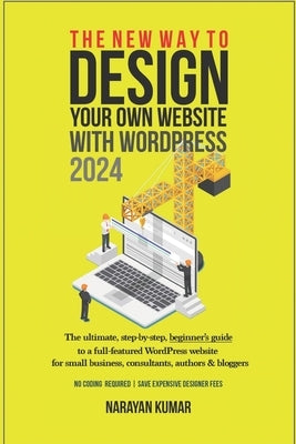 The New Way To Design Your Own Website With WordPress 2024: The ultimate, step-by-step, beginner's guide to a full-featured WordPress website for smal by Kumar, Narayan