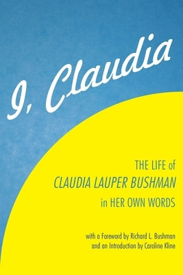 I, Claudia: The Life of Claudia Lauper Bushman in Her Own Words by Bushman, Claudia Lauper