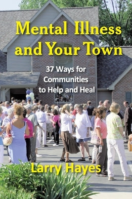 Mental Illness and Your Town: 37 Ways for Communities to Help and Heal by Hayes, Larry