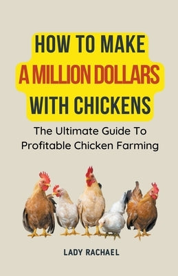 How To Make A Million Dollars With Chickens: The Ultimate Guide To Profitable Chicken Farming by Rachael, Lady