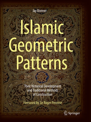 Islamic Geometric Patterns: Their Historical Development and Traditional Methods of Construction by Bonner, Jay