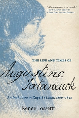 The Life and Times of Augustine Tataneuck: An Inuk Hero in Rupert's Land, 1800-1834 by Fossett, Renee
