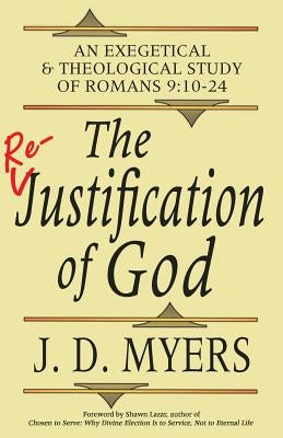 The Re-Justification of God: An Exegetical and Theological Study of Romans 9:10-24 by Myers, J. D.