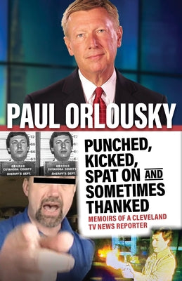 Punched, Kicked, Spat On, and Sometimes Thanked: Memoirs of a Cleveland TV News Reporter by Orlousky, Paul
