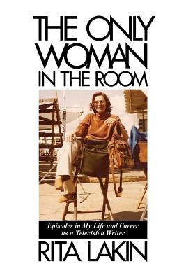 The Only Woman in the Room: Episodes in My Life and Career as a Television Writer by Lakin, Rita