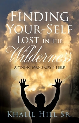 Finding Your-Self Lost In The Wilderness: A Young Man's Cry 4 Help by Hill, Khalil, Sr.