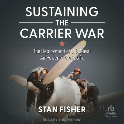 Sustaining the Carrier War: The Deployment of U.S. Naval Air Power to the Pacific by Fisher, Stan