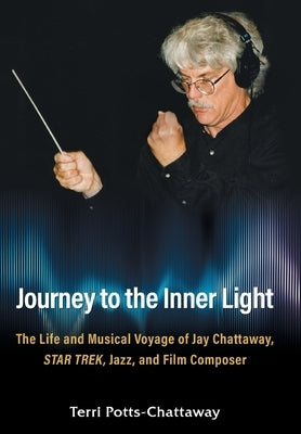 Journey to the Inner Light: The Life and Musical Voyage of Jay Chattaway, Star Trek, Jazz, and Film Composer by Potts-Chattaway, Terri