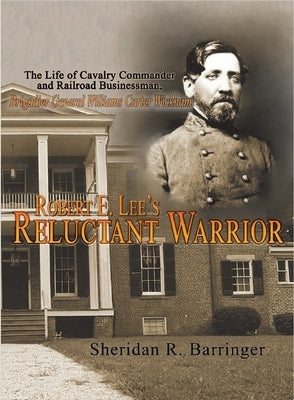 Robert E. Lee's Reluctant Warrior: The Life of Cavalry Commander and Railroad Businessman, Brigadier General Williams Carter Wickham by Barringer, Sheridan R.