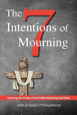 The Seven Intentions of Mourning: Carrying the Cross of Grief, with Meaning and Hope by O'Shaughnessy, John