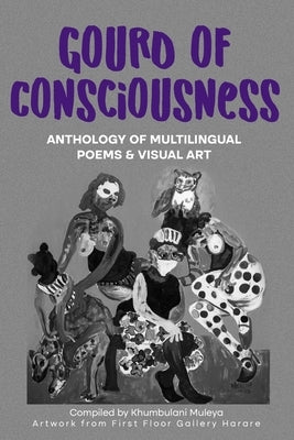 Gourd of Consciousness Anthology of Multilingual Poems and Visual Art: In black & white by Muleya, Khumbulani