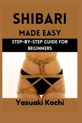 Shibari Made Easy: Step-by-Step Guide for Beginners by Kochi, Yasuaki