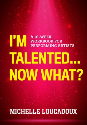 I'm Talented... Now What?: A 16-Week Workbook for Performing Artists by Loucadoux, Michelle