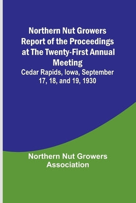 Northern Nut Growers Report of the Proceedings at the Twenty-First Annual Meeting; Cedar Rapids, Iowa, September 17, 18, and 19, 1930 by Nut Growers Association, Northern