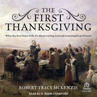 The First Thanksgiving: What the Real Story Tells Us about Loving God and Learning from History by McKenzie, Robert Tracy