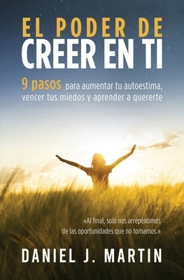 El poder de creer en ti: 9 pasos para aumentar tu autoestima, vencer tus miedos y aprender a quererte by Martin, Daniel J.
