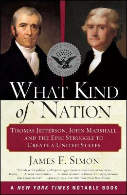 What Kind of Nation: Thomas Jefferson, John Marshall, and the Epic Struggle to Create a United States by Simon, James F.