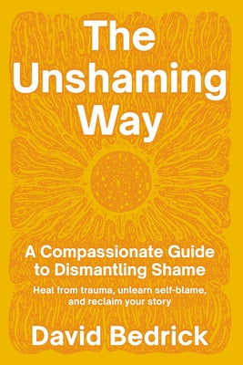 The Unshaming Way: A Compassionate Guide to Dismantling Shame--Heal from Trauma, Unlearn Self-Blame, and Reclaim Your Story by Bedrick, David