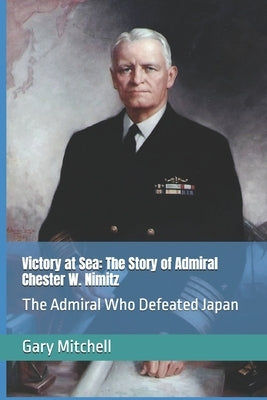 Victory at Sea: The Story of Admiral Chester W. Nimitz: The Admiral Who Defeated Japan by Mitchell, Gary