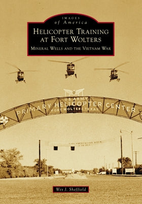 Helicopter Training at Fort Wolters: Mineral Wells and the Vietnam War by Sheffield, Wes J.