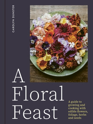 A Floral Feast: A Guide to Growing and Cooking with Edible Flowers, Foliage, Herbs and Seeds by Dunster, Carolyn