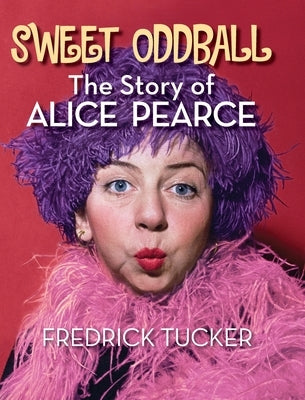 Sweet Oddball - The Story of Alice Pearce (hardback) by Tucker, Fredrick