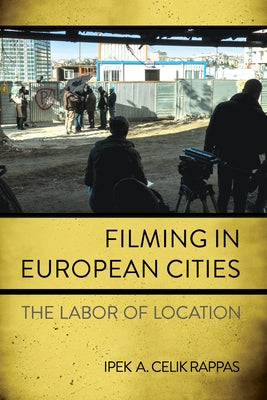 Filming in European Cities: The Labor of Location by Celik Rappas, Ipek A.