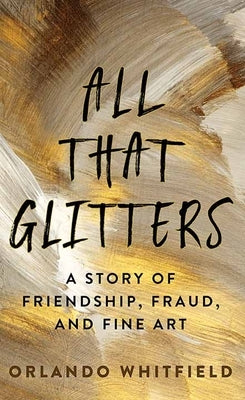 All That Glitters: A Story of Friendship, Fraud, and Fine Art by Whitfield, Orlando