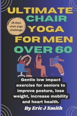 Ultimate chair yoga for men over 60: Gentle low impact exercise for seniors to improve posture, lose weight, increase mobility and heart health. by J. Smith, Eric