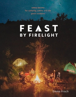 Feast by Firelight: Simple Recipes for Camping, Cabins, and the Great Outdoors [A Cookbook] by Frisch, Emma