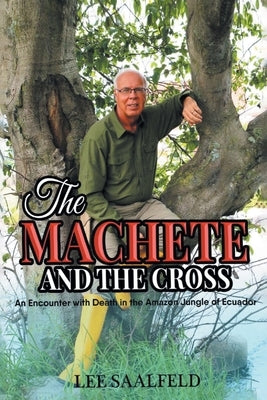 The Machete and the Cross: An Encounter with Death In the Amazon Jungle of Ecuador by Saalfeld, Lee