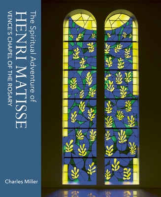 The Spiritual Adventure of Henri Matisse: Vence's Chapel of the Rosary by Miller, Charles