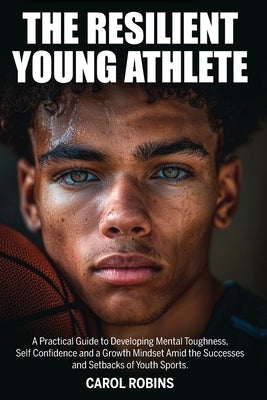 The Resilient Young Athlete: A Practical Guide to Developing Mental Toughness, Self Confidence, and a Growth Mindset Amid the Success and Setbacks by Robins, Carol