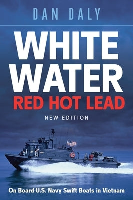 White Water Red Hot Lead: On Board U.S. Navy Swift Boats in Vietnam by Daly, Dan