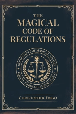 The Magical Code of Regulations: A Fantasy Rulebook of Spellcasting Laws, Arcane Regulation, and Magical Compliance by Frigo, Christopher