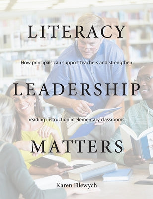 Literacy Leadership Matters: How Principals Can Support Teachers and Strengthen Reading Instruction in Elementary Classrooms by Filewych, Karen