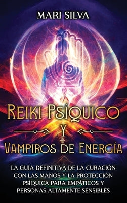 Reiki Psíquico y Vampiros de Energía: La guía definitiva de la curación con las manos y la protección psíquica para empáticos y personas altamente sen by Silva, Mari