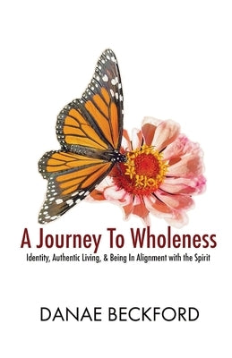 A Journey To Wholeness: Identity, Authentic Living, and Being In Alignment With The Spirit by Beckford, Danae