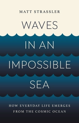 Waves in an Impossible Sea: How Everyday Life Emerges from the Cosmic Ocean by Strassler, Matt