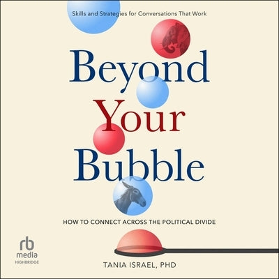 Beyond Your Bubble: How to Connect Across the Political Divide, Skills and Strategies for Conversations That Work by Israel, Tania