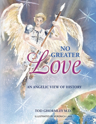 No Greater Love: An Angelic View of History by Tod Ghormley M D