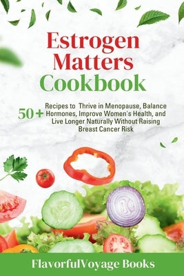 Estrogen Matters Cookbook: 50+ Recipes to Thrive in Menopause, Balance Hormones, Improve Women's Health, and Live Longer Naturally Without Raisin by Books, Flavorfulvoyage