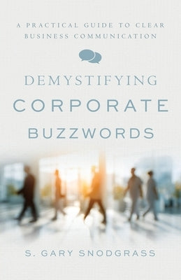 Demystifying Corporate Buzzwords: A Practical Guide to Clear Business Communication by Snodgrass, S. Gary