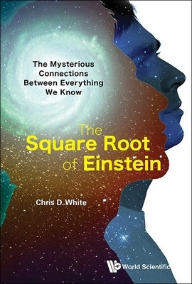 The Square Root of Einstein: The Mysterious Connections in Our Universe by Chris D White