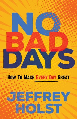 No Bad Days: How to Make Every Day Great by Holst, Jeffrey