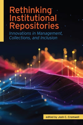 Rethinking Institutional Repositories:: Innovations in Management, Collections, and Inclusion by Cromwell, Josh C.