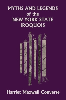 Myths and Legends of the New York State Iroquois (Yesterday's Classics) by Converse, Harriet Maxwell