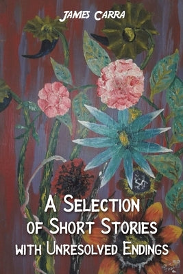 A Selection of Short Stories with Unresolved Endings by Carra, James