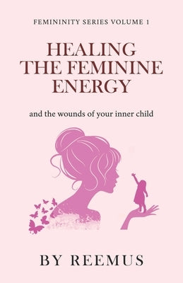 Healing The Feminine Energy: & The Wounds Of Your Inner Child by Bailey, Reemus